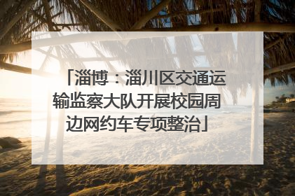 淄博：淄川区交通运输监察大队开展校园周边网约车专项整治