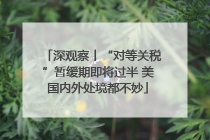 深观察丨“对等关税”暂缓期即将过半 美国内外处境都不妙