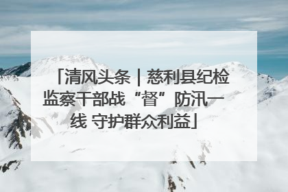 清风头条｜慈利县纪检监察干部战“督”防汛一线 守护群众利益