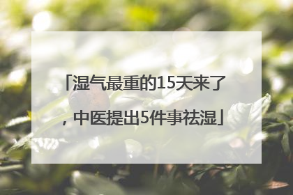湿气最重的15天来了，中医提出5件事祛湿