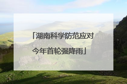湖南科学防范应对今年首轮强降雨