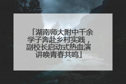 湖南师大附中千余学子奔赴乡村实践，副校长启动式热血演讲唤青春共鸣