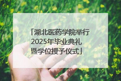 湖北医药学院举行2025年毕业典礼暨学位授予仪式