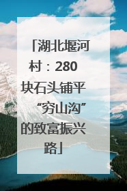 湖北堰河村：280块石头铺平“穷山沟”的致富振兴路