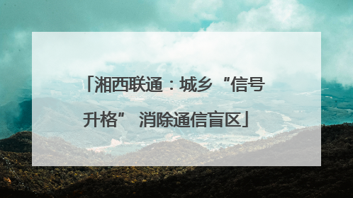 湘西联通：城乡“信号升格” 消除通信盲区