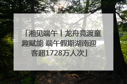 湘见端午丨龙舟竞渡童趣赋能 端午假期湖南迎客超1728万人次