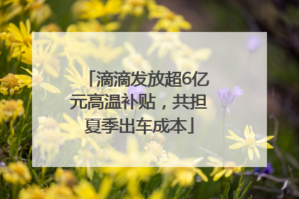 滴滴发放超6亿元高温补贴，共担夏季出车成本