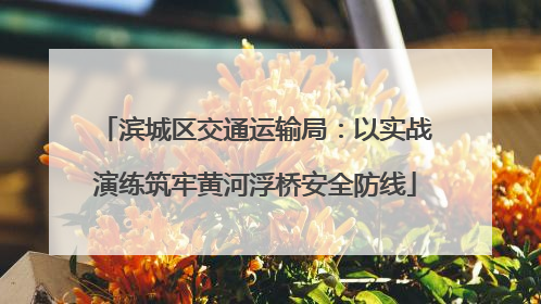 滨城区交通运输局：以实战演练筑牢黄河浮桥安全防线