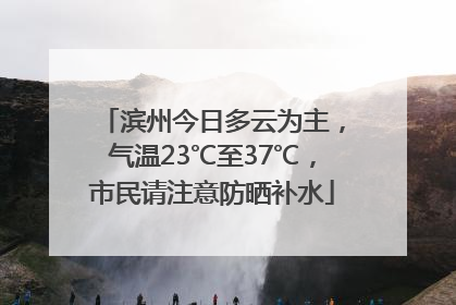 滨州今日多云为主，气温23℃至37℃，市民请注意防晒补水