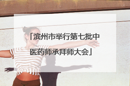 滨州市举行第七批中医药师承拜师大会