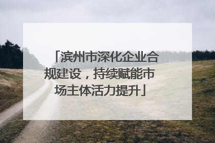 滨州市深化企业合规建设，持续赋能市场主体活力提升