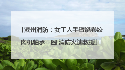 滨州消防：女工人手臂绕卷绞肉机轴承一圈 消防火速救援