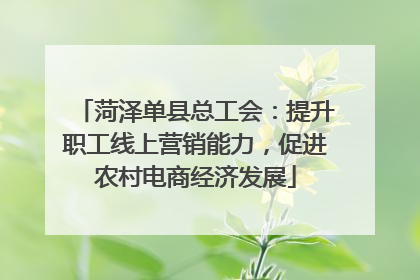 菏泽单县总工会：提升职工线上营销能力，促进农村电商经济发展