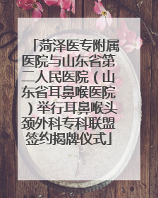 菏泽医专附属医院与山东省第二人民医院（山东省耳鼻喉医院）举行耳鼻喉头颈外科专科联盟签约揭牌仪式