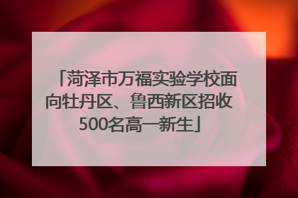 菏泽市万福实验学校面向牡丹区、鲁西新区招收500名高一新生