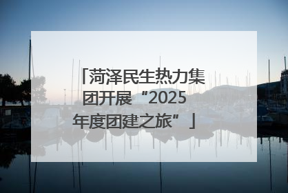 菏泽民生热力集团开展“2025年度团建之旅”