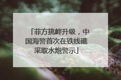 菲方挑衅升级，中国海警首次在铁线礁采取水炮警示