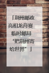 荆州邮政亮相龙舟赛 临时邮局“把荆州寄给世界”