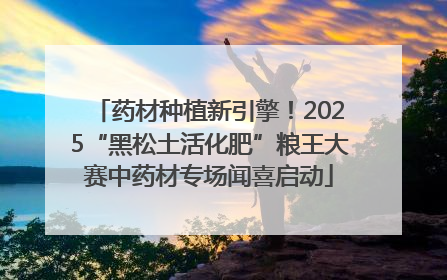药材种植新引擎！2025“黑松土活化肥”粮王大赛中药材专场闻喜启动