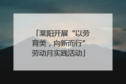 莱阳开展“以劳育美，向新而行”劳动月实践活动
