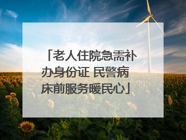 老人住院急需补办身份证 民警病床前服务暖民心