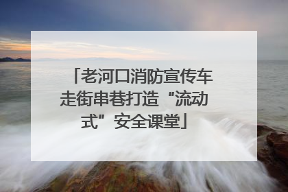 老河口消防宣传车走街串巷打造“流动式”安全课堂