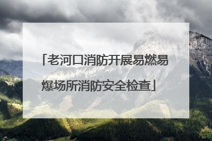 老河口消防开展易燃易爆场所消防安全检查