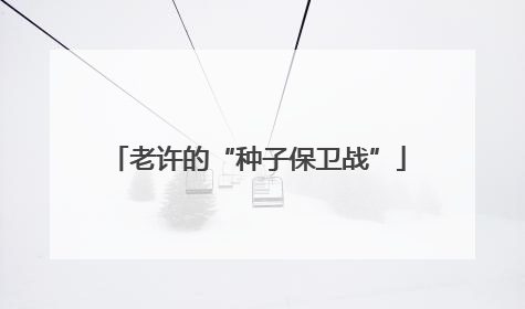老许的“种子保卫战”