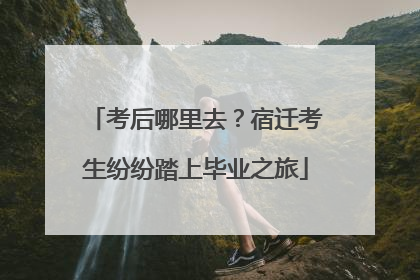 考后哪里去？宿迁考生纷纷踏上毕业之旅
