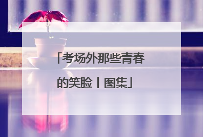 考场外那些青春的笑脸丨图集