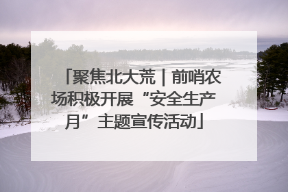 聚焦北大荒｜前哨农场积极开展“安全生产月”主题宣传活动