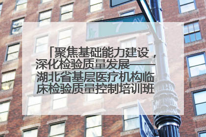 聚焦基础能力建设，深化检验质量发展——湖北省基层医疗机构临床检验质量控制培训班（孝感站）成功举办