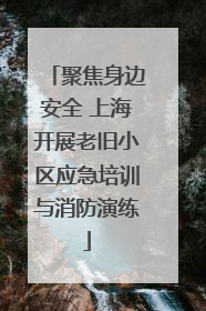 聚焦身边安全 上海开展老旧小区应急培训与消防演练