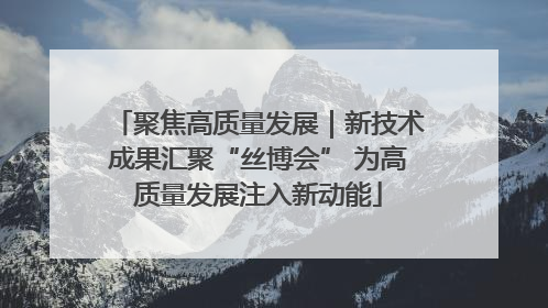 聚焦高质量发展｜新技术成果汇聚“丝博会” 为高质量发展注入新动能