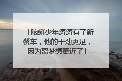 脑瘫少年涛涛有了新餐车，他的干劲更足，因为离梦想更近了