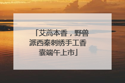艾蒿本香，野兽派西秦刺绣手工香囊端午上市