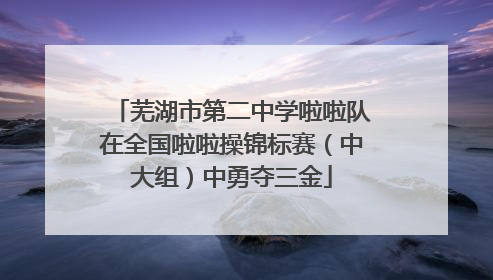芜湖市第二中学啦啦队在全国啦啦操锦标赛（中大组）中勇夺三金
