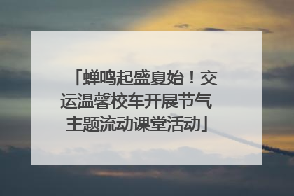 蝉鸣起盛夏始！交运温馨校车开展节气主题流动课堂活动