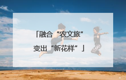 融合“农文旅” 变出“新花样”