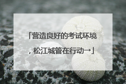 营造良好的考试环境，松江城管在行动→