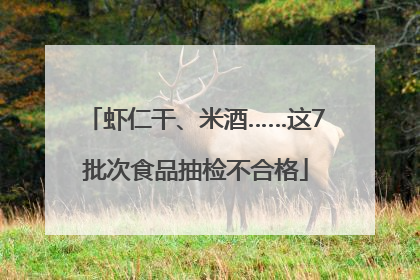 虾仁干、米酒……这7批次食品抽检不合格