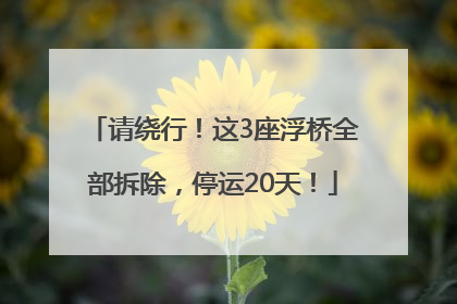 请绕行！这3座浮桥全部拆除，停运20天！