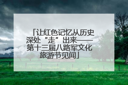 让红色记忆从历史深处“走”出来——第十三届八路军文化旅游节见闻