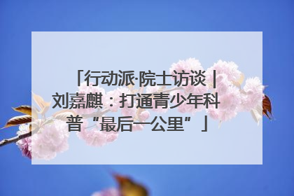 行动派·院士访谈｜刘嘉麒：打通青少年科普“最后一公里”