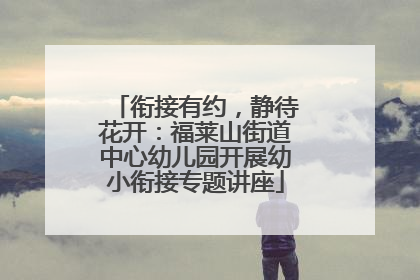 衔接有约，静待花开：福莱山街道中心幼儿园开展幼小衔接专题讲座