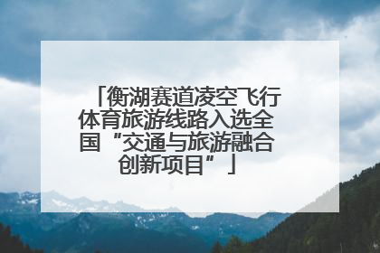 衡湖赛道凌空飞行体育旅游线路入选全国“交通与旅游融合创新项目”