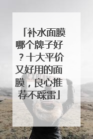 补水面膜哪个牌子好？十大平价又好用的面膜，良心推荐不踩雷