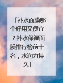 补水面膜哪个好用又便宜？补水保湿面膜排行榜前十名，水润力持久