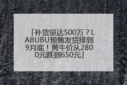补货量达500万？LABUBU预售发货排到9月底！黄牛价从2800元跌到650元