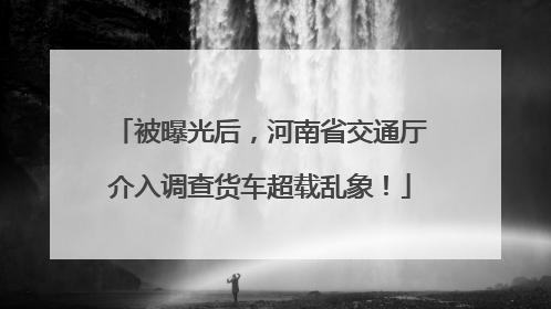 被曝光后，河南省交通厅介入调查货车超载乱象！
